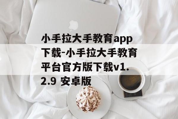 小手拉大手教育app下载-小手拉大手教育平台官方版下载v1.2.9 安卓版