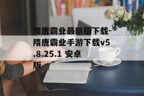 隋唐霸业最新版下载-隋唐霸业手游下载v5.8.25.1 安卓版