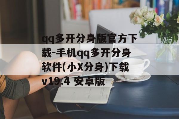 qq多开分身版官方下载-手机qq多开分身软件(小X分身)下载v19.4 安卓版