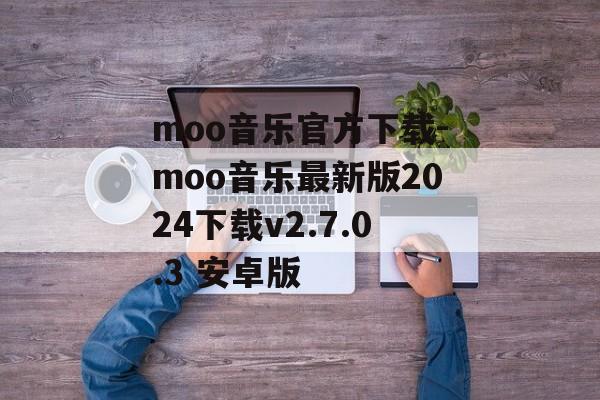moo音乐官方下载-moo音乐最新版2024下载v2.7.0.3 安卓版