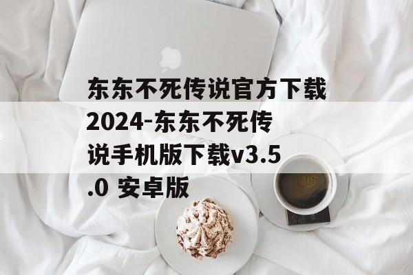 东东不死传说官方下载2024-东东不死传说手机版下载v3.5.0 安卓版