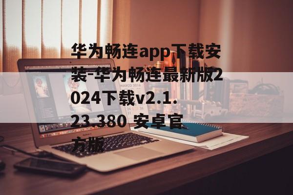 华为畅连app下载安装-华为畅连最新版2024下载v2.1.23.380 安卓官方版