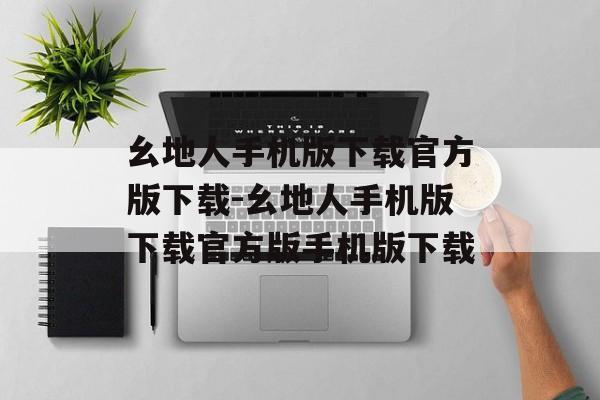 幺地人手机版下载官方版下载-幺地人手机版下载官方版手机版下载