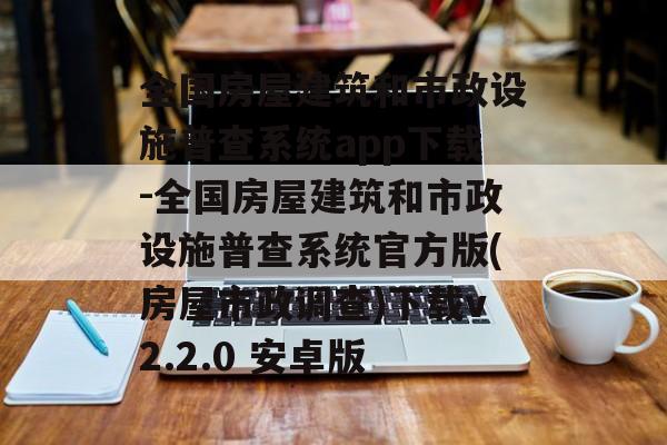 全国房屋建筑和市政设施普查系统app下载-全国房屋建筑和市政设施普查系统官方版(房屋市政调查)下载v2.2.0 安卓版