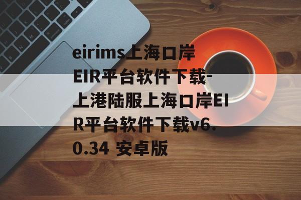 eirims上海口岸EIR平台软件下载-上港陆服上海口岸EIR平台软件下载v6.0.34 安卓版