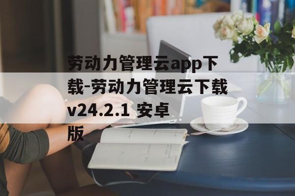 劳动力管理云app下载-劳动力管理云下载v24.2.1 安卓版