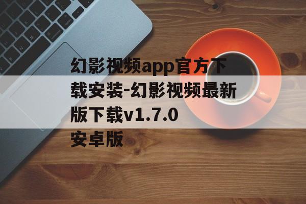幻影视频app官方下载安装-幻影视频最新版下载v1.7.0 安卓版