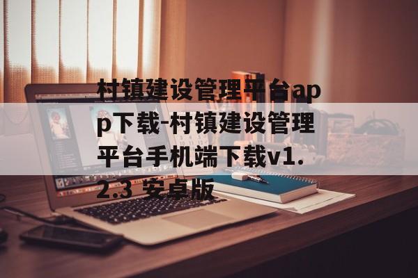 村镇建设管理平台app下载-村镇建设管理平台手机端下载v1.2.3 安卓版