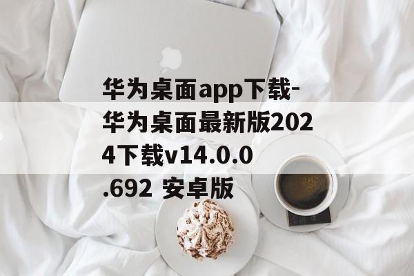 华为桌面app下载-华为桌面最新版2024下载v14.0.0.692 安卓版