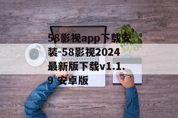58影视app下载安装-58影视2024最新版下载v1.1.9 安卓版