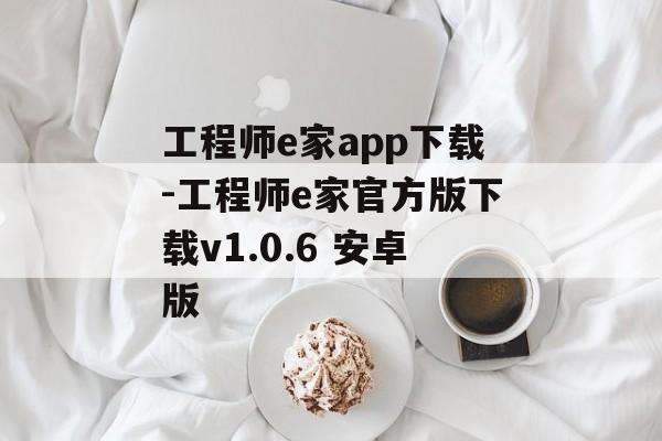 工程师e家app下载-工程师e家官方版下载v1.0.6 安卓版