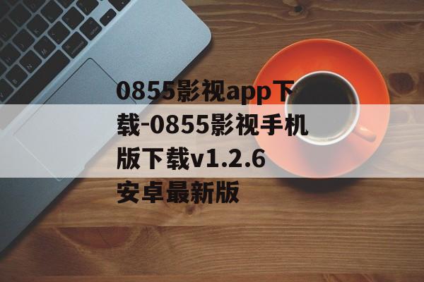 0855影视app下载-0855影视手机版下载v1.2.6 安卓最新版