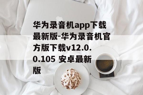 华为录音机app下载最新版-华为录音机官方版下载v12.0.0.105 安卓最新版