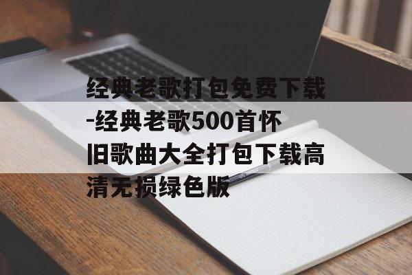 经典老歌打包免费下载-经典老歌500首怀旧歌曲大全打包下载高清无损绿色版