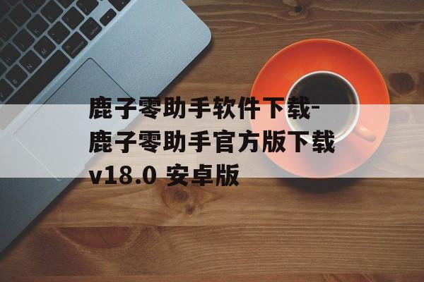 鹿子零助手软件下载-鹿子零助手官方版下载v18.0 安卓版