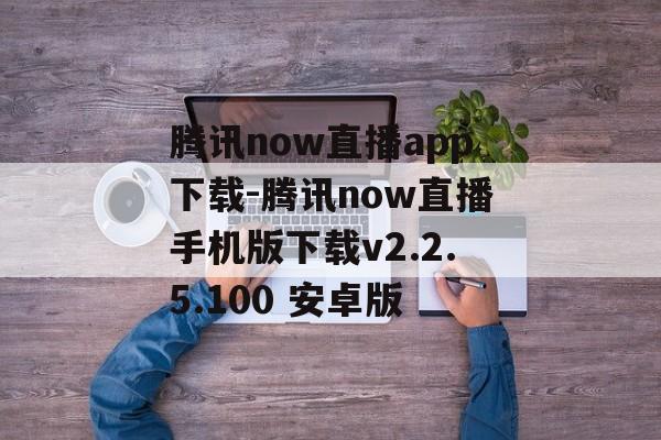 腾讯now直播app下载-腾讯now直播手机版下载v2.2.5.100 安卓版