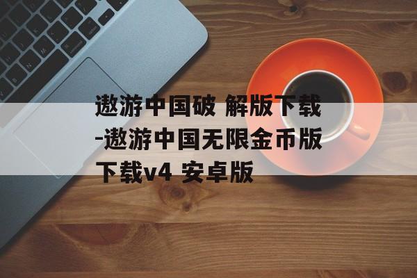 遨游中国破 解版下载-遨游中国无限金币版下载v4 安卓版