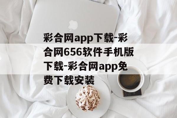 彩合网app下载-彩合网656软件手机版下载-彩合网app免费下载安装