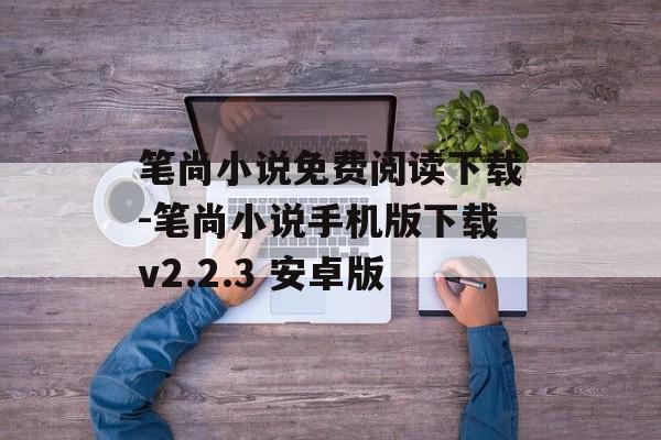 笔尚小说免费阅读下载-笔尚小说手机版下载v2.2.3 安卓版