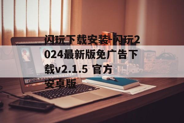 闪玩下载安装-闪玩2024最新版免广告下载v2.1.5 官方安卓版