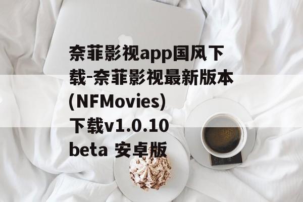 奈菲影视app国风下载-奈菲影视最新版本(NFMovies)下载v1.0.10 beta 安卓版