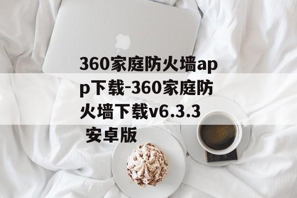 360家庭防火墙app下载-360家庭防火墙下载v6.3.3 安卓版