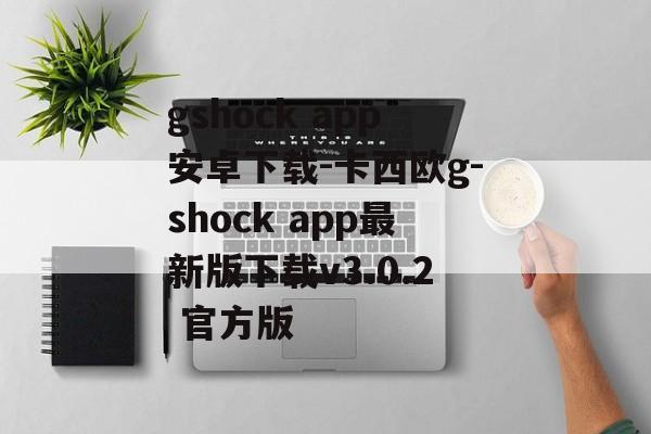 gshock app安卓下载-卡西欧g-shock app最新版下载v3.0.2 官方版