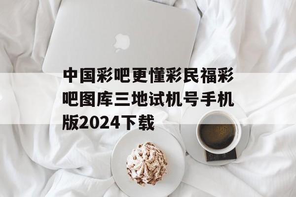 中国彩吧更懂彩民福彩吧图库三地试机号手机版2024下载