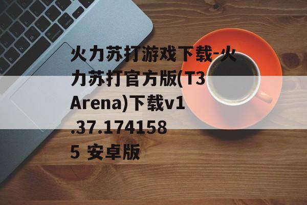 火力苏打游戏下载-火力苏打官方版(T3 Arena)下载v1.37.1741585 安卓版