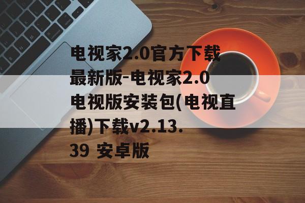 电视家2.0官方下载最新版-电视家2.0电视版安装包(电视直播)下载v2.13.39 安卓版