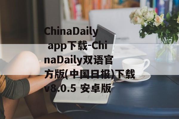 ChinaDaily app下载-ChinaDaily双语官方版(中国日报)下载v8.0.5 安卓版