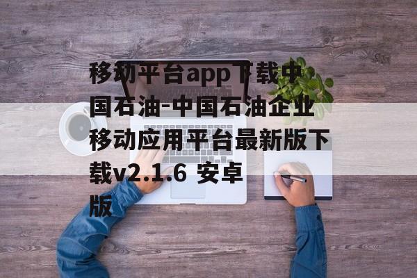 移动平台app下载中国石油-中国石油企业移动应用平台最新版下载v2.1.6 安卓版
