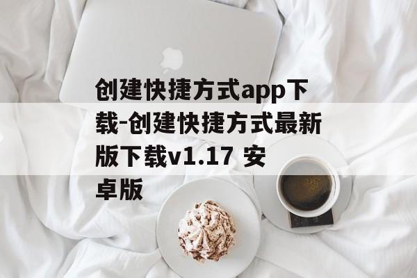 创建快捷方式app下载-创建快捷方式最新版下载v1.17 安卓版