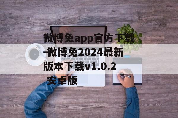 微博兔app官方下载-微博兔2024最新版本下载v1.0.2 安卓版