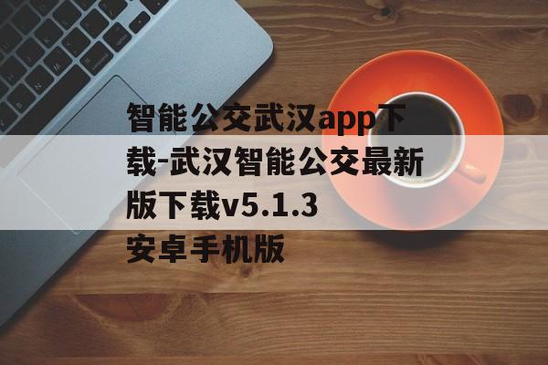 智能公交武汉app下载-武汉智能公交最新版下载v5.1.3 安卓手机版
