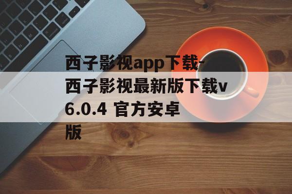 西子影视app下载-西子影视最新版下载v6.0.4 官方安卓版