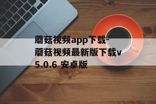蘑菇视频app下载-蘑菇视频最新版下载v5.0.6 安卓版