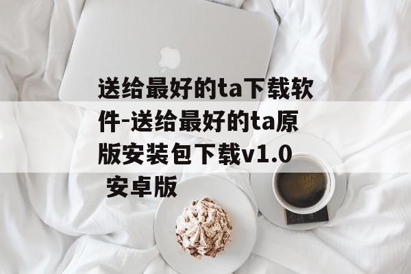 送给最好的ta下载软件-送给最好的ta原版安装包下载v1.0 安卓版