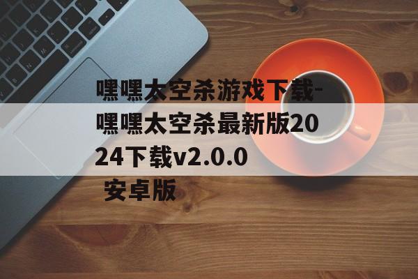 嘿嘿太空杀游戏下载-嘿嘿太空杀最新版2024下载v2.0.0 安卓版