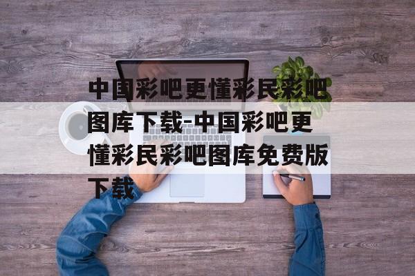 中国彩吧更懂彩民彩吧图库下载-中国彩吧更懂彩民彩吧图库免费版下载