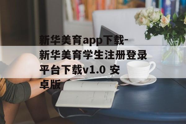 新华美育app下载-新华美育学生注册登录平台下载v1.0 安卓版