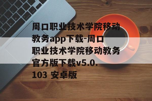 周口职业技术学院移动教务app下载-周口职业技术学院移动教务官方版下载v5.0.103 安卓版