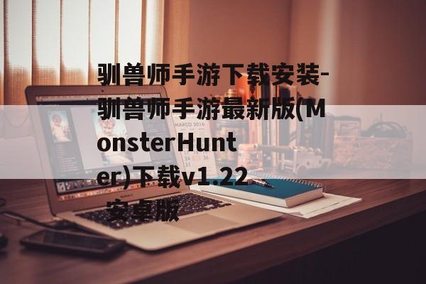 驯兽师手游下载安装-驯兽师手游最新版(MonsterHunter)下载v1.22 安卓版