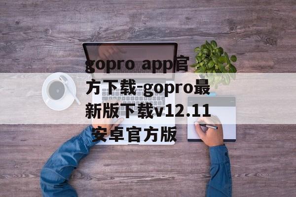 gopro app官方下载-gopro最新版下载v12.11 安卓官方版