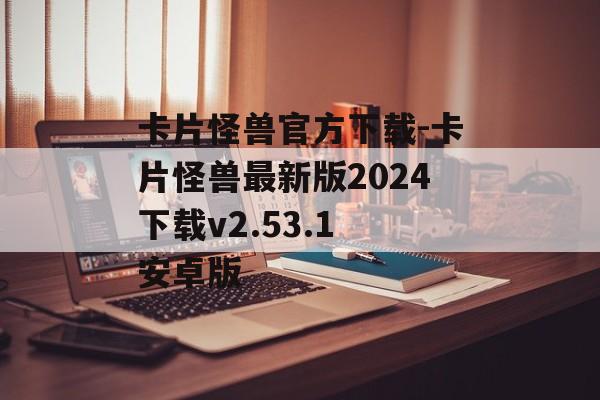 卡片怪兽官方下载-卡片怪兽最新版2024下载v2.53.1 安卓版