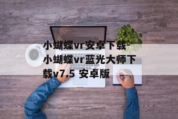 小蝴蝶vr安卓下载-小蝴蝶vr蓝光大师下载v7.5 安卓版