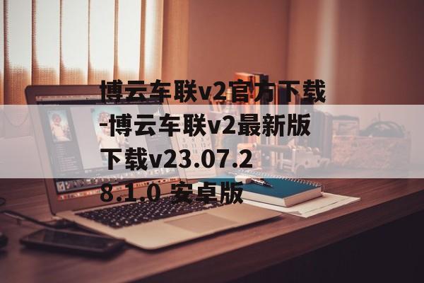 博云车联v2官方下载-博云车联v2最新版下载v23.07.28.1.0 安卓版