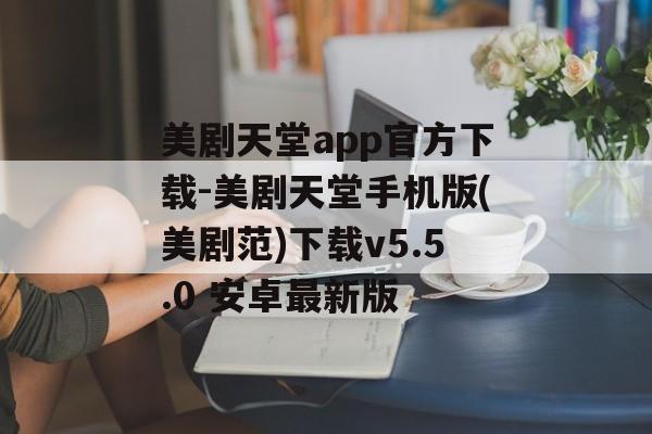 美剧天堂app官方下载-美剧天堂手机版(美剧范)下载v5.5.0 安卓最新版