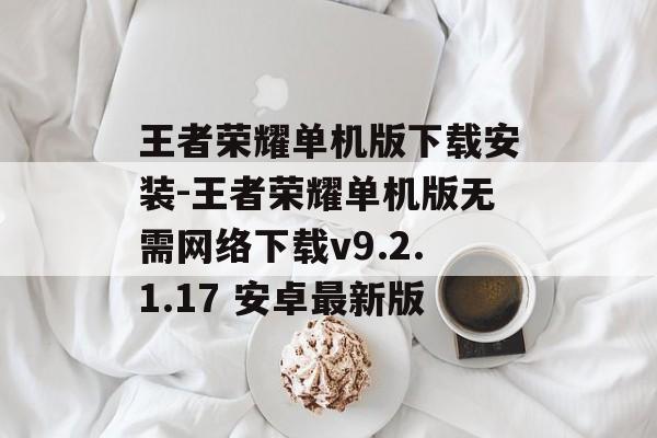 王者荣耀单机版下载安装-王者荣耀单机版无需网络下载v9.2.1.17 安卓最新版