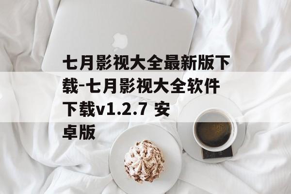 七月影视大全最新版下载-七月影视大全软件下载v1.2.7 安卓版